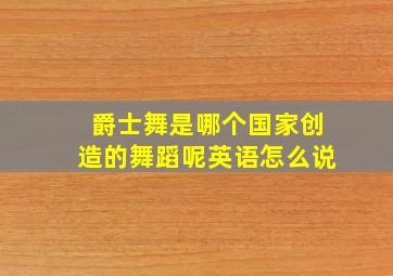 爵士舞是哪个国家创造的舞蹈呢英语怎么说