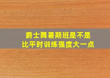 爵士舞暑期班是不是比平时训练强度大一点