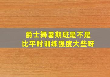 爵士舞暑期班是不是比平时训练强度大些呀