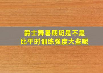 爵士舞暑期班是不是比平时训练强度大些呢