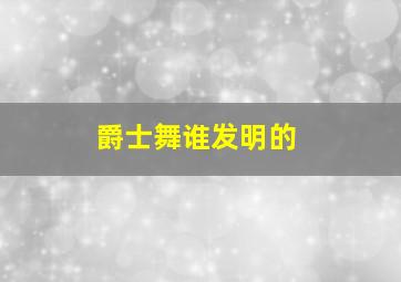 爵士舞谁发明的