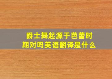 爵士舞起源于芭蕾时期对吗英语翻译是什么