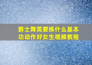 爵士舞需要练什么基本功动作好女生视频教程