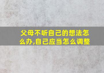 父母不听自己的想法怎么办,自己应当怎么调整