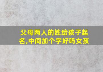 父母两人的姓给孩子起名,中间加个字好吗女孩