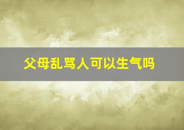 父母乱骂人可以生气吗