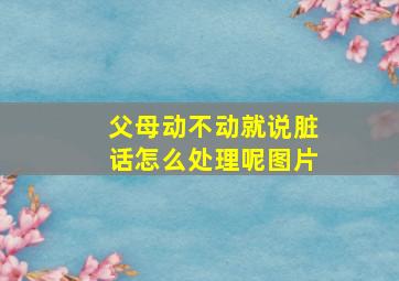 父母动不动就说脏话怎么处理呢图片