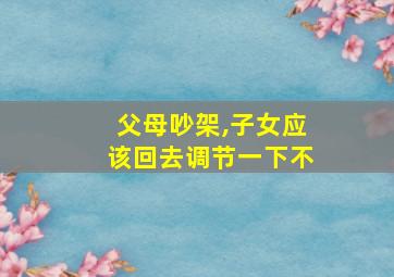 父母吵架,子女应该回去调节一下不