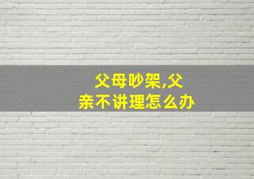 父母吵架,父亲不讲理怎么办