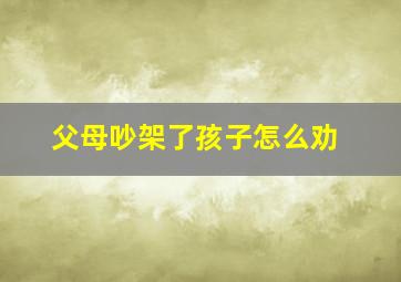 父母吵架了孩子怎么劝