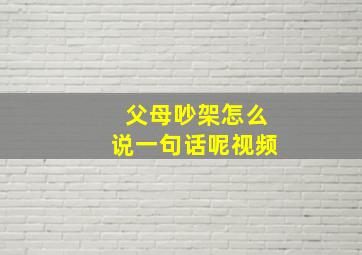 父母吵架怎么说一句话呢视频