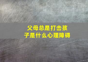 父母总是打击孩子是什么心理障碍