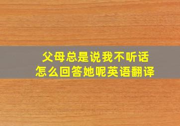 父母总是说我不听话怎么回答她呢英语翻译