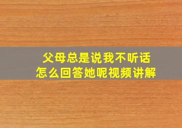 父母总是说我不听话怎么回答她呢视频讲解