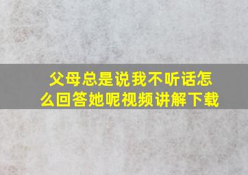 父母总是说我不听话怎么回答她呢视频讲解下载