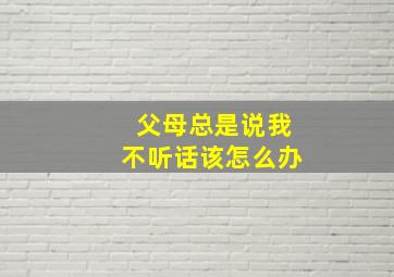 父母总是说我不听话该怎么办