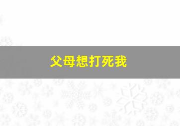 父母想打死我