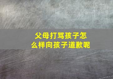 父母打骂孩子怎么样向孩子道歉呢