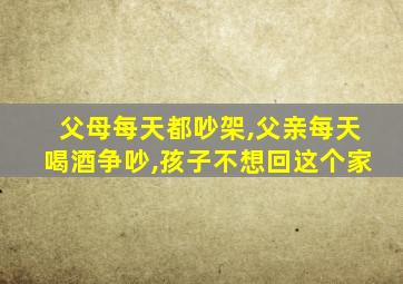 父母每天都吵架,父亲每天喝酒争吵,孩子不想回这个家