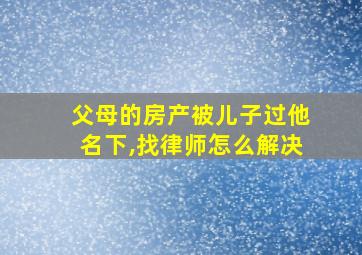 父母的房产被儿子过他名下,找律师怎么解决