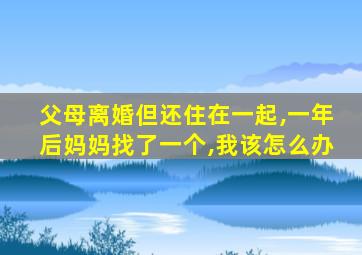 父母离婚但还住在一起,一年后妈妈找了一个,我该怎么办