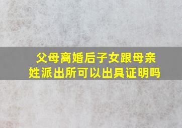 父母离婚后子女跟母亲姓派出所可以出具证明吗