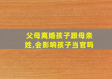 父母离婚孩子跟母亲姓,会影响孩子当官吗