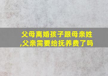 父母离婚孩子跟母亲姓,父亲需要给抚养费了吗