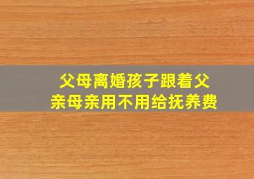 父母离婚孩子跟着父亲母亲用不用给抚养费