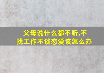 父母说什么都不听,不找工作不谈恋爱该怎么办