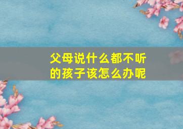 父母说什么都不听的孩子该怎么办呢