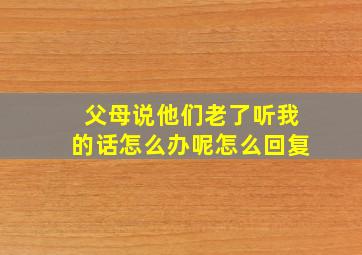 父母说他们老了听我的话怎么办呢怎么回复