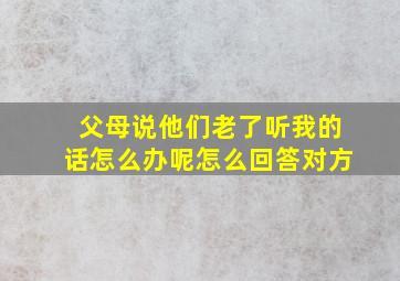 父母说他们老了听我的话怎么办呢怎么回答对方