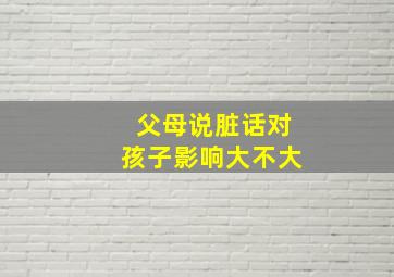 父母说脏话对孩子影响大不大