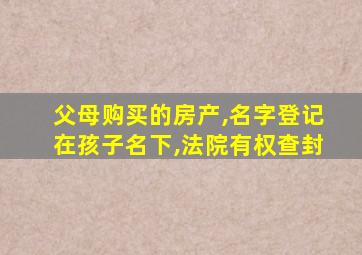 父母购买的房产,名字登记在孩子名下,法院有权查封