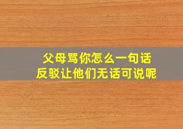 父母骂你怎么一句话反驳让他们无话可说呢