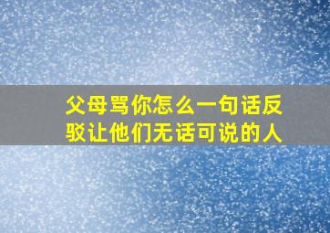 父母骂你怎么一句话反驳让他们无话可说的人