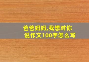 爸爸妈妈,我想对你说作文100字怎么写