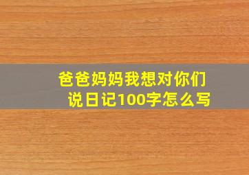 爸爸妈妈我想对你们说日记100字怎么写