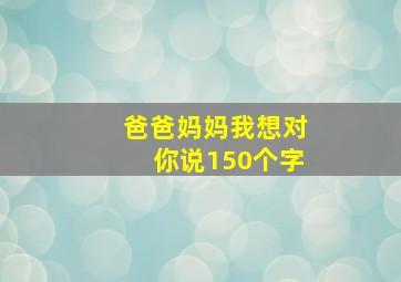 爸爸妈妈我想对你说150个字