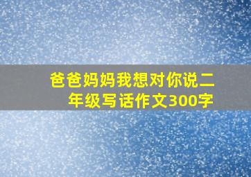 爸爸妈妈我想对你说二年级写话作文300字