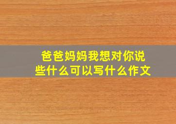 爸爸妈妈我想对你说些什么可以写什么作文