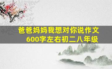 爸爸妈妈我想对你说作文600字左右初二八年级