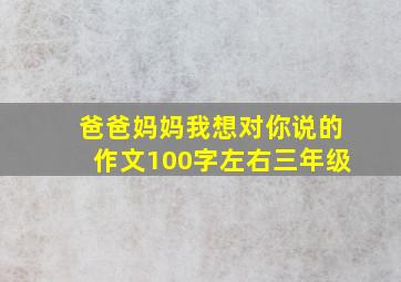 爸爸妈妈我想对你说的作文100字左右三年级