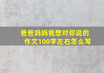 爸爸妈妈我想对你说的作文100字左右怎么写