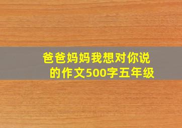 爸爸妈妈我想对你说的作文500字五年级