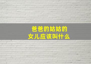 爸爸的姑姑的女儿应该叫什么