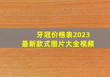 牙冠价格表2023最新款式图片大全视频