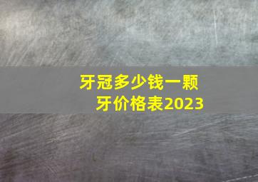 牙冠多少钱一颗牙价格表2023