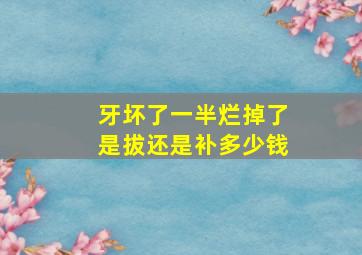 牙坏了一半烂掉了是拔还是补多少钱